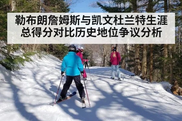 勒布朗詹姆斯与凯文杜兰特生涯总得分对比历史地位争议分析