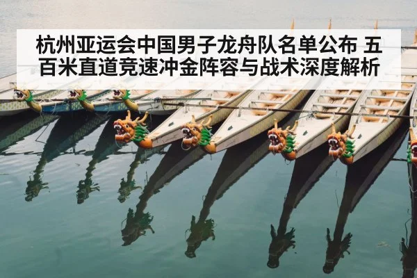 杭州亚运会中国男子龙舟队名单公布 五百米直道竞速冲金阵容与战术深度解析