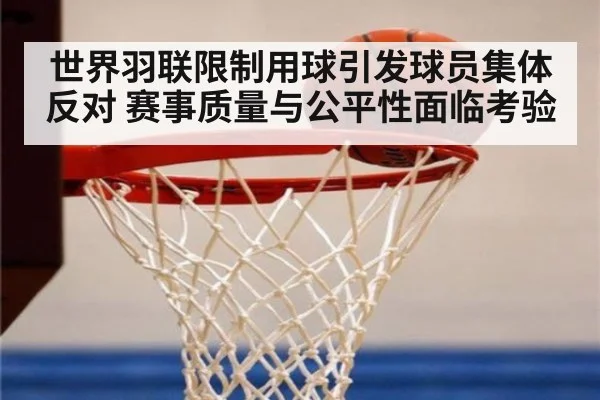 世界羽联限制用球引发球员集体反对 赛事质量与公平性面临考验