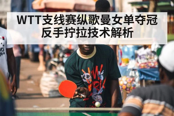 WTT支线赛纵歌曼女单夺冠 反手拧拉技术解析