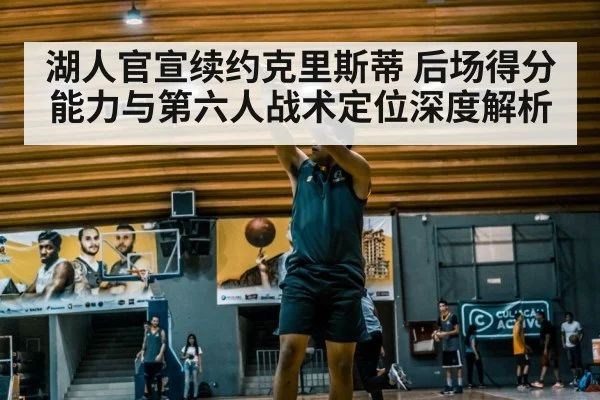 湖人官宣续约克里斯蒂 后场得分能力与第六人战术定位深度解析