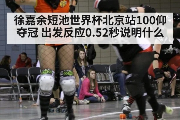 徐嘉余短池世界杯北京站100仰夺冠 出发反应0.52秒说明什么