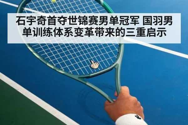 石宇奇首夺世锦赛男单冠军 国羽男单训练体系变革带来的三重启示