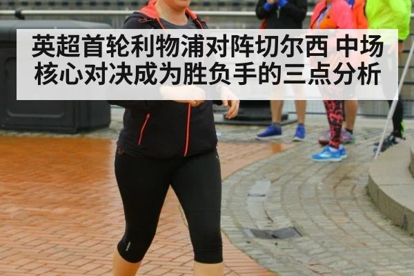 英超首轮利物浦对阵切尔西 中场核心对决成为胜负手的三点分析