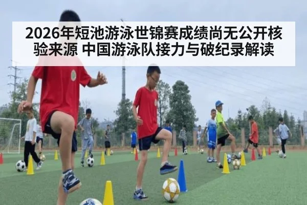2026年短池游泳世锦赛成绩尚无公开核验来源 中国游泳队接力与破纪录解读